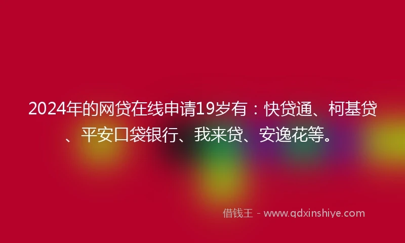 2024年的网贷在线申请19岁有：快贷通、柯基贷、平安口袋银行、我来贷、安逸花等。