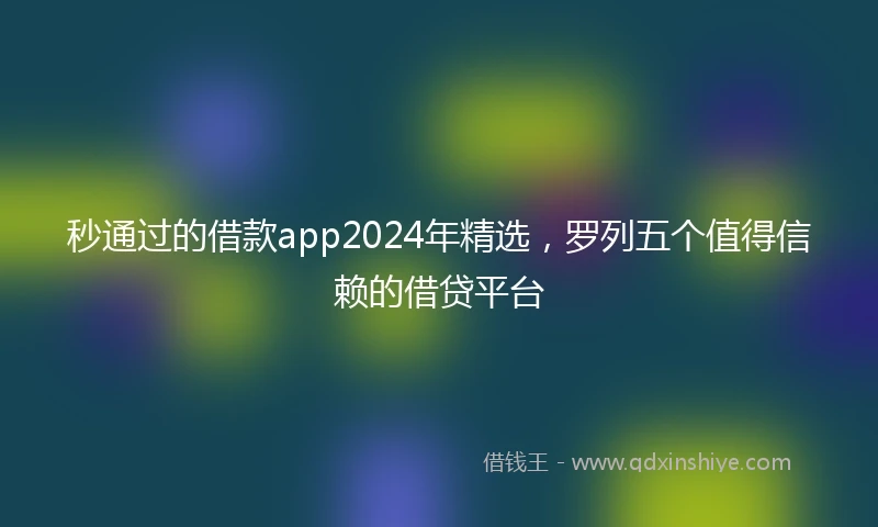 秒通过的借款app2024年精选，罗列五个值得信赖的借贷平台