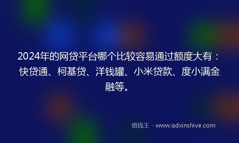 2024年的网贷平台哪个比较容易通过额度大有：快贷通、柯基贷、洋钱罐、小米贷款、度小满金融等。