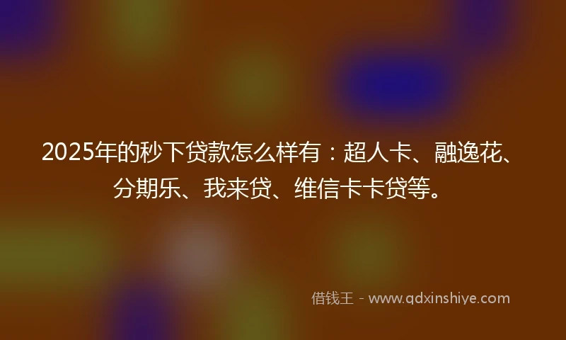 2025年的秒下贷款怎么样有：超人卡、融逸花、分期乐、我来贷、维信卡卡贷等。
