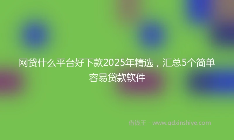 网贷什么平台好下款2025年精选，汇总5个简单容易贷款软件