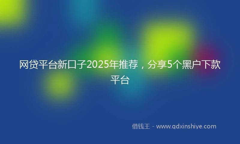 网贷平台新口子2025年推荐，分享5个黑户下款平台