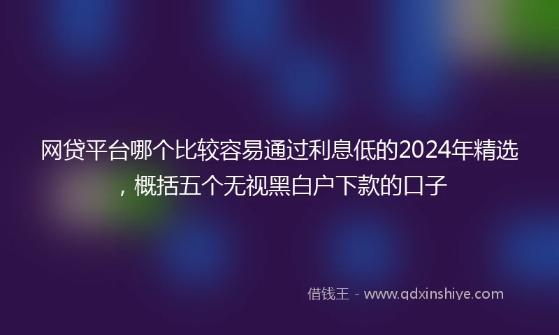 网贷平台哪个比较容易通过利息低的2024年精选，概括五个无视黑白户下款的口子