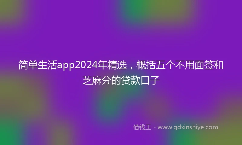 简单生活app2024年精选，概括五个不用面签和芝麻分的贷款口子