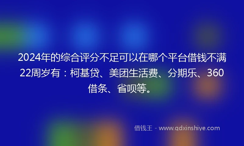 2024年的综合评分不足可以在哪个平台借钱不满22周岁有：柯基贷、美团生活费、分期乐、360借条、省呗等。
