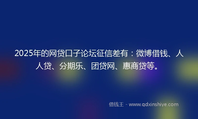 2025年的网贷口子论坛征信差有：微博借钱、人人贷、分期乐、团贷网、惠商贷等。