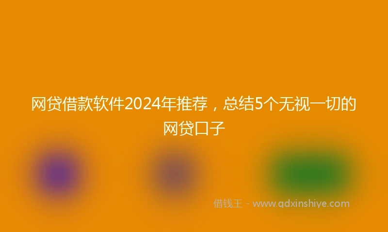 网贷借款软件2024年推荐，总结5个无视一切的网贷口子