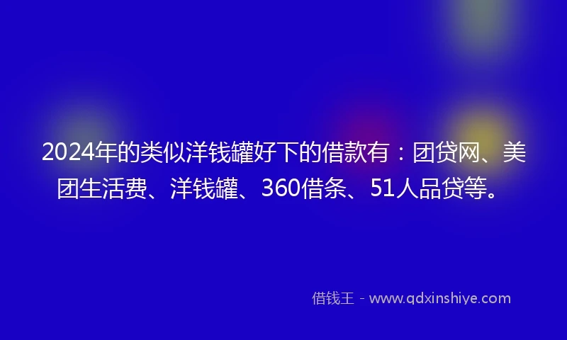 2024年的类似洋钱罐好下的借款有：团贷网、美团生活费、洋钱罐、360借条、51人品贷等。