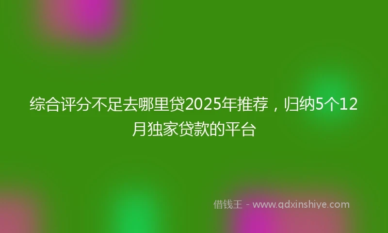 综合评分不足去哪里贷2025年推荐，归纳5个12月独家贷款的平台