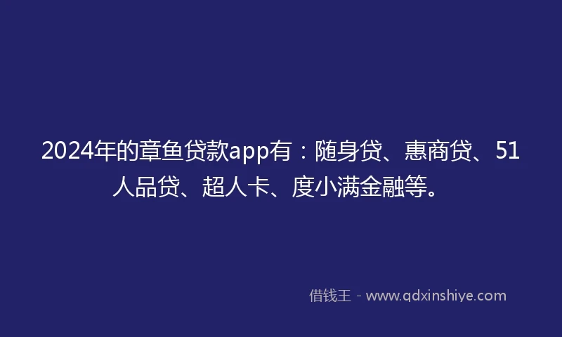 2024年的章鱼贷款app有：随身贷、惠商贷、51人品贷、超人卡、度小满金融等。