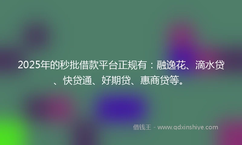 2025年的秒批借款平台正规有：融逸花、滴水贷、快贷通、好期贷、惠商贷等。