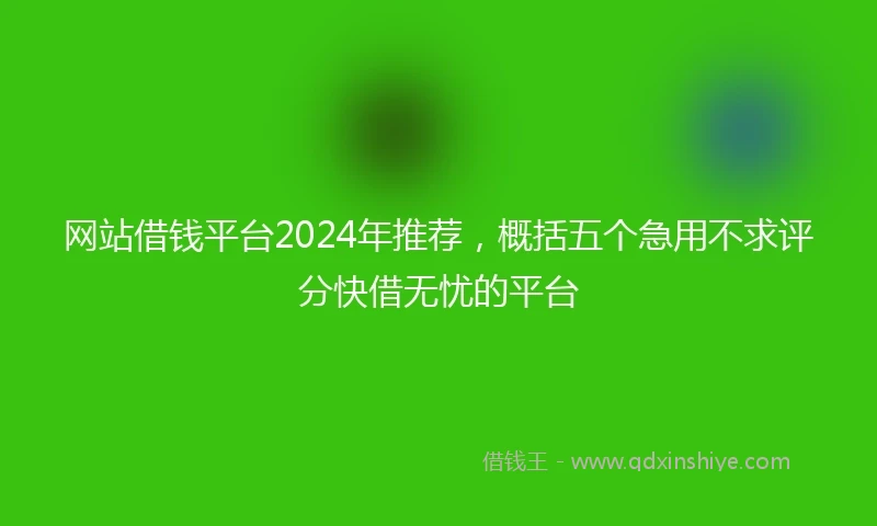 网站借钱平台2024年推荐，概括五个急用不求评分快借无忧的平台