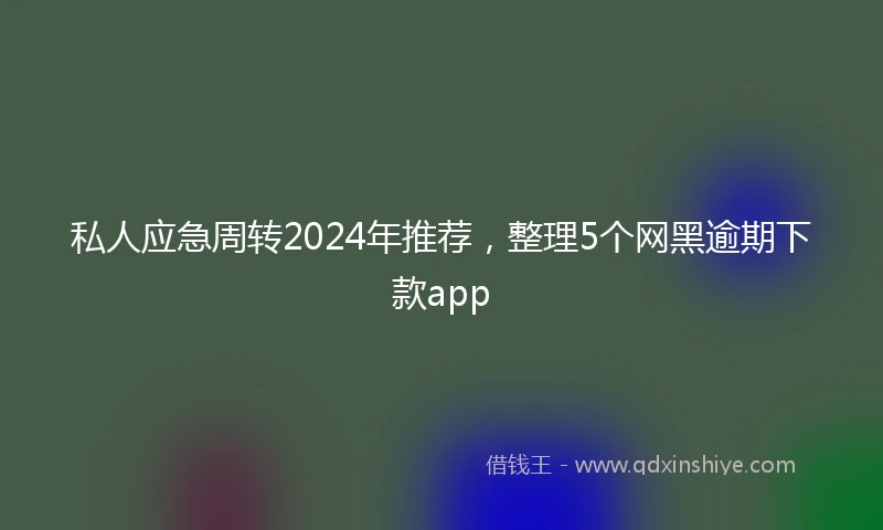 私人应急周转2024年推荐，整理5个网黑逾期下款app