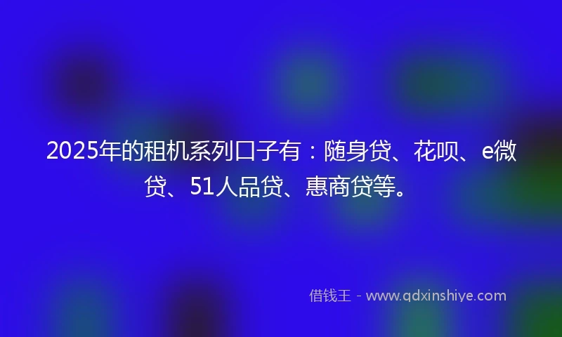 2025年的租机系列口子有：随身贷、花呗、e微贷、51人品贷、惠商贷等。
