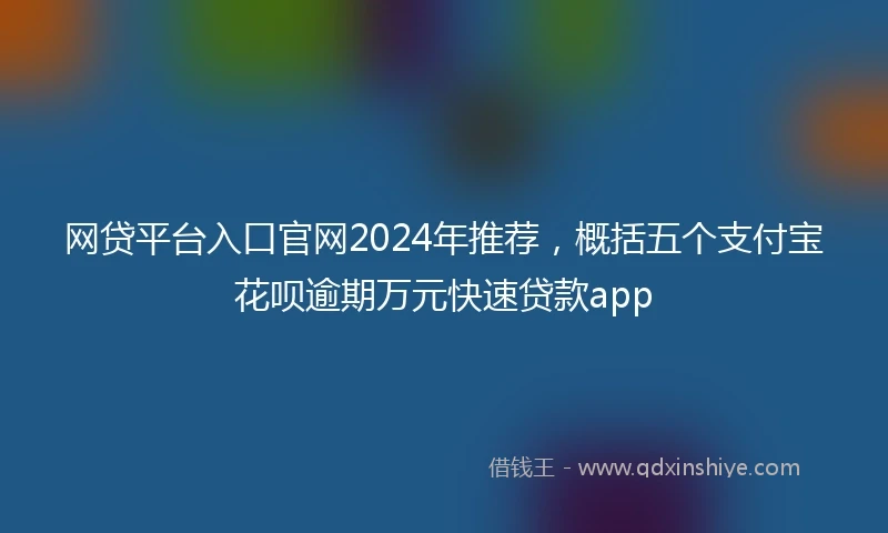 网贷平台入口官网2024年推荐，概括五个支付宝花呗逾期万元快速贷款app