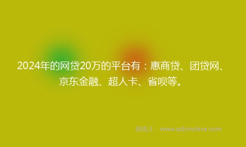 2024年的网贷20万的平台有：惠商贷、团贷网、京东金融、超人卡、省呗等。