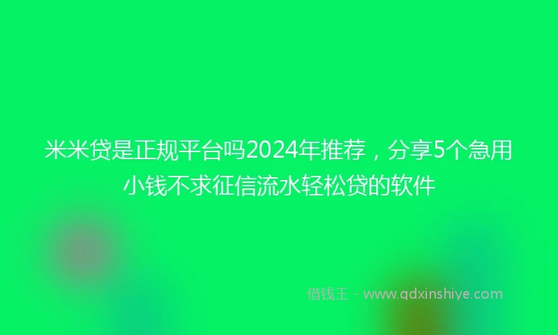 米米贷是正规平台吗2024年推荐，分享5个急用小钱不求征信流水轻松贷的软件