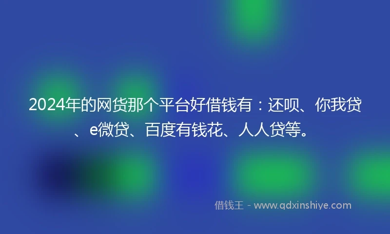 2024年的网货那个平台好借钱有：还呗、你我贷、e微贷、百度有钱花、人人贷等。