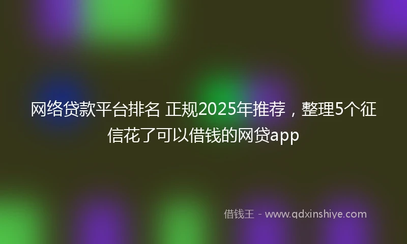 网络贷款平台排名 正规2025年推荐，整理5个征信花了可以借钱的网贷app
