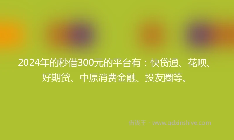 2024年的秒借300元的平台有：快贷通、花呗、好期贷、中原消费金融、投友圈等。