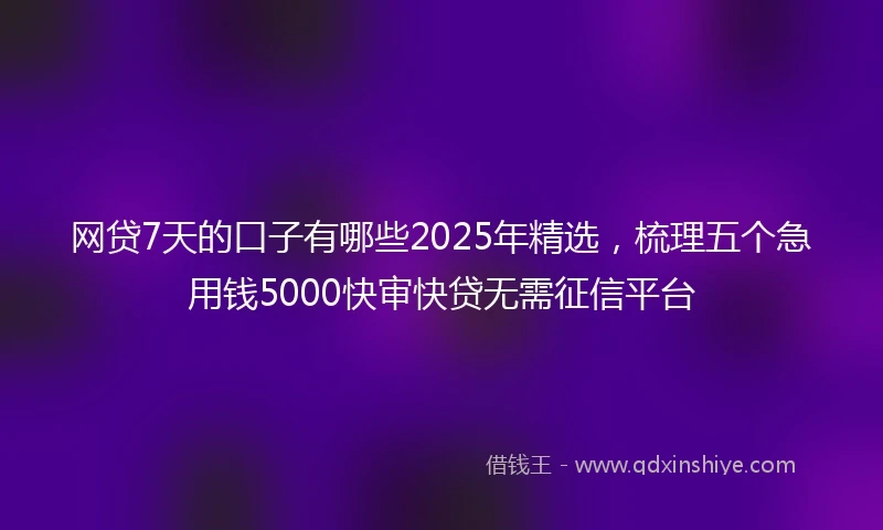 网贷7天的口子有哪些2025年精选，梳理五个急用钱5000快审快贷无需征信平台