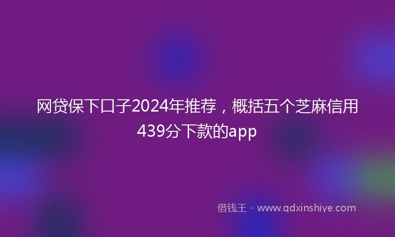 网贷保下口子2024年推荐，概括五个芝麻信用439分下款的app
