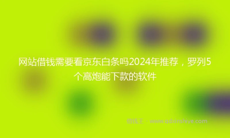 网站借钱需要看京东白条吗2024年推荐，罗列5个高炮能下款的软件