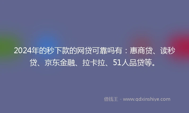 2024年的秒下款的网贷可靠吗有：惠商贷、读秒贷、京东金融、拉卡拉、51人品贷等。