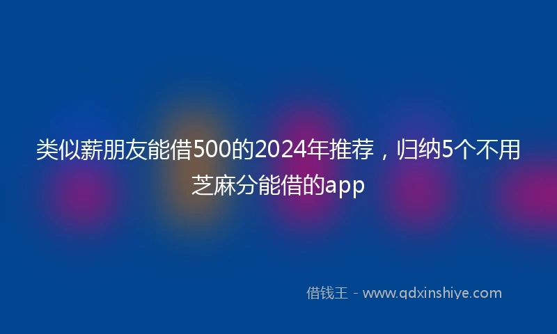 类似薪朋友能借500的2024年推荐，归纳5个不用芝麻分能借的app