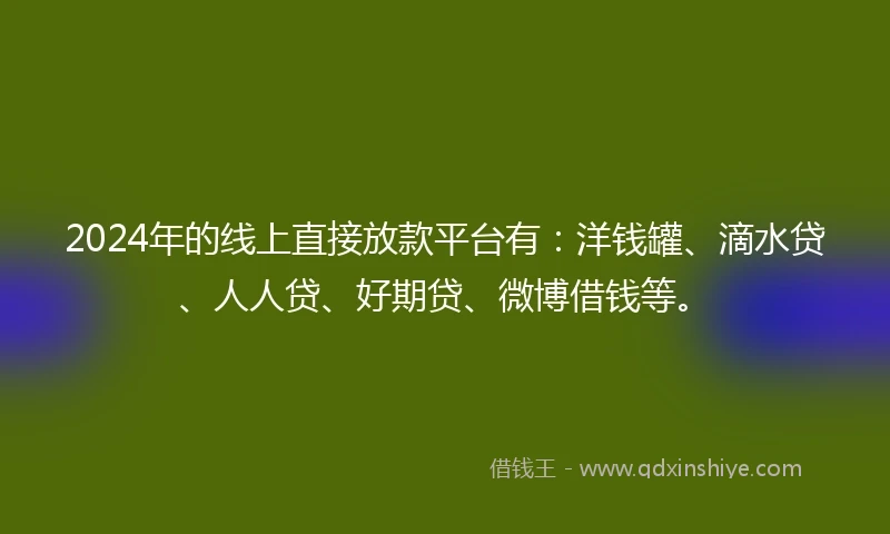 2024年的线上直接放款平台有：洋钱罐、滴水贷、人人贷、好期贷、微博借钱等。