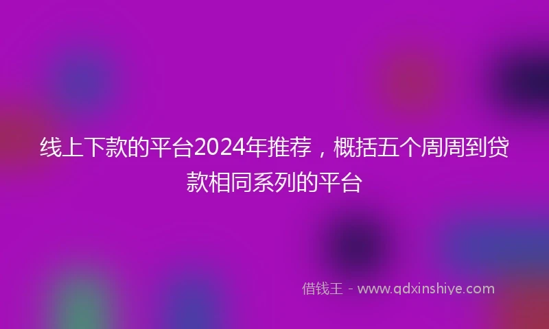 线上下款的平台2024年推荐，概括五个周周到贷款相同系列的平台