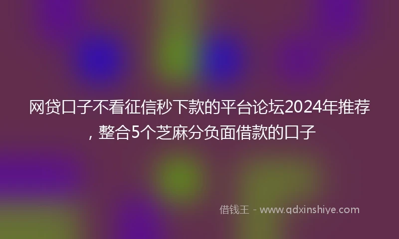 网贷口子不看征信秒下款的平台论坛2024年推荐，整合5个芝麻分负面借款的口子