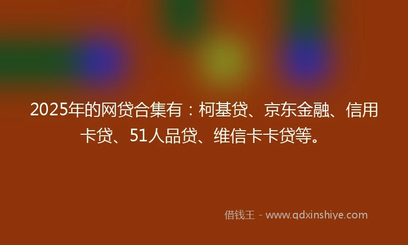 2025年的网贷合集有:柯基贷、京东金融、信用卡贷、51人品贷、维信卡卡贷等。