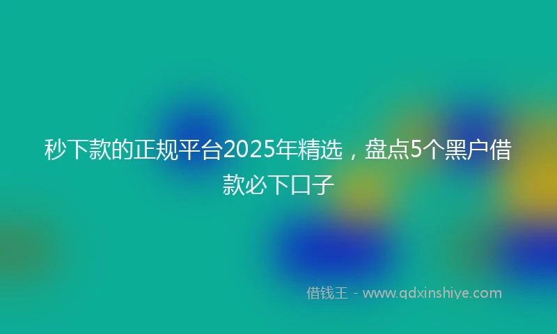秒下款的正规平台2025年精选，盘点5个黑户借款必下口子