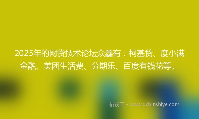 2025年的网贷技术论坛众鑫有：柯基贷、度小满金融、美团生活费、分期乐、百度有钱花等。