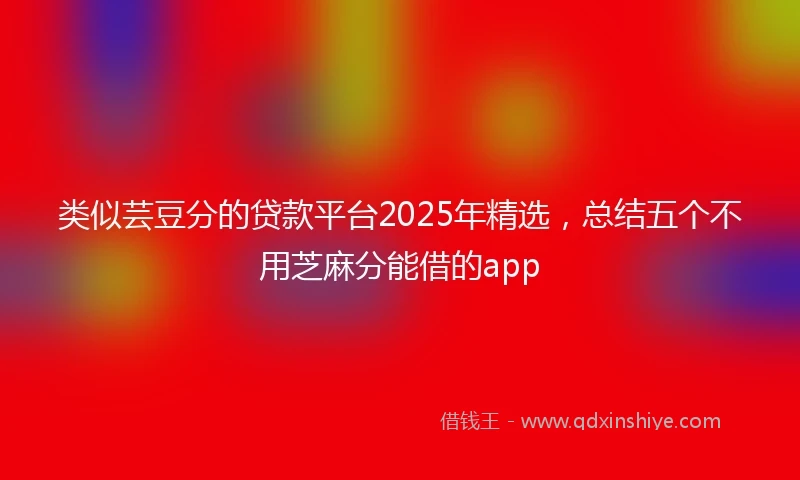 类似芸豆分的贷款平台2025年精选，总结五个不用芝麻分能借的app