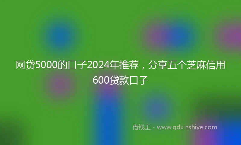 网贷5000的口子2024年推荐，分享五个芝麻信用600贷款口子
