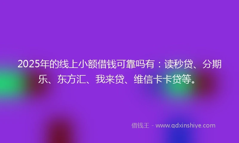 2025年的线上小额借钱可靠吗有：读秒贷、分期乐、东方汇、我来贷、维信卡卡贷等。