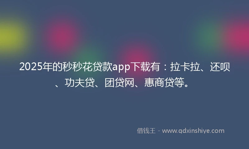 2025年的秒秒花贷款app下载有：拉卡拉、还呗、功夫贷、团贷网、惠商贷等。