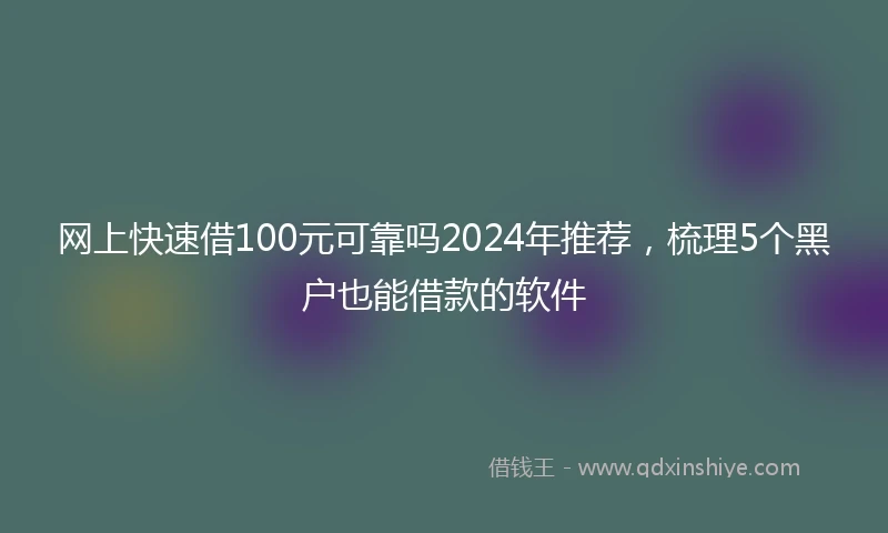 网上快速借100元可靠吗2024年推荐，梳理5个黑户也能借款的软件