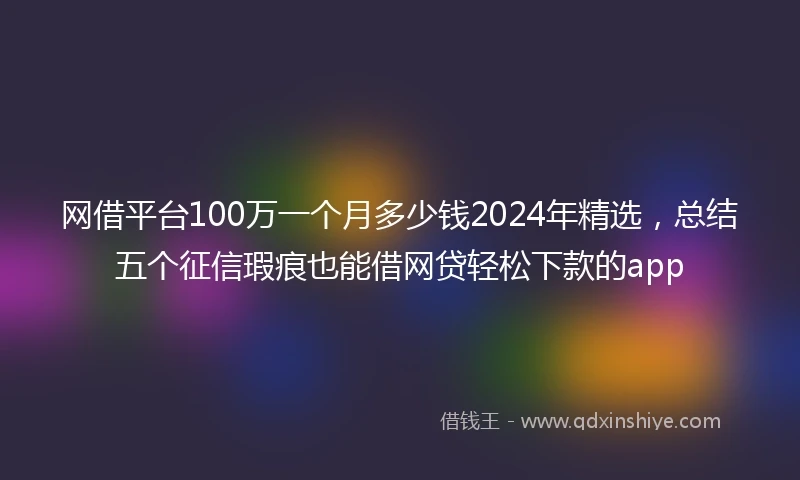 网借平台100万一个月多少钱2024年精选，总结五个征信瑕疵也能借网贷轻松下款的app
