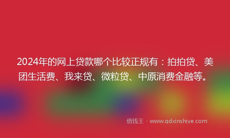 2024年的网上贷款哪个比较正规有:拍拍贷、美团生活费、我来贷、微粒贷、中原消费金融等。
