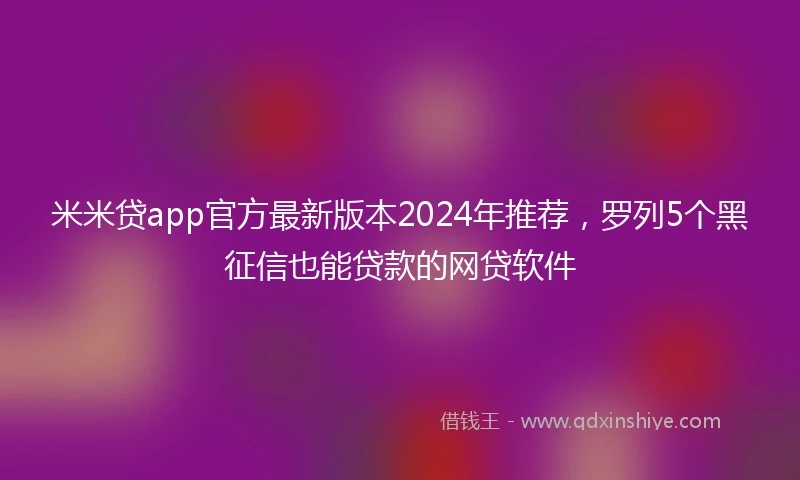 米米贷app官方最新版本2024年推荐，罗列5个黑征信也能贷款的网贷软件