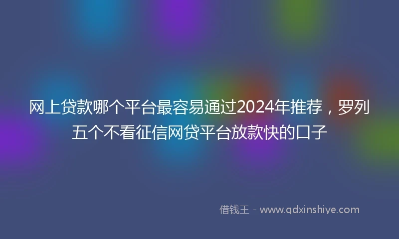 网上贷款哪个平台最容易通过2024年推荐，罗列五个不看征信网贷平台放款快的口子