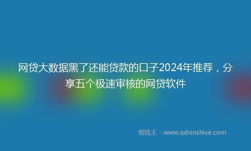 网贷大数据黑了还能贷款的口子2024年推荐，分享五个极速审核的网贷软件