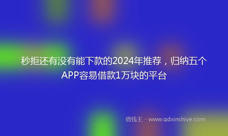秒拒还有没有能下款的2024年推荐，归纳五个APP容易借款1万块的平台