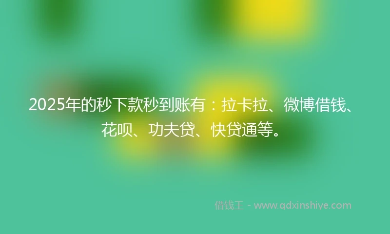 2025年的秒下款秒到账有：拉卡拉、微博借钱、花呗、功夫贷、快贷通等。