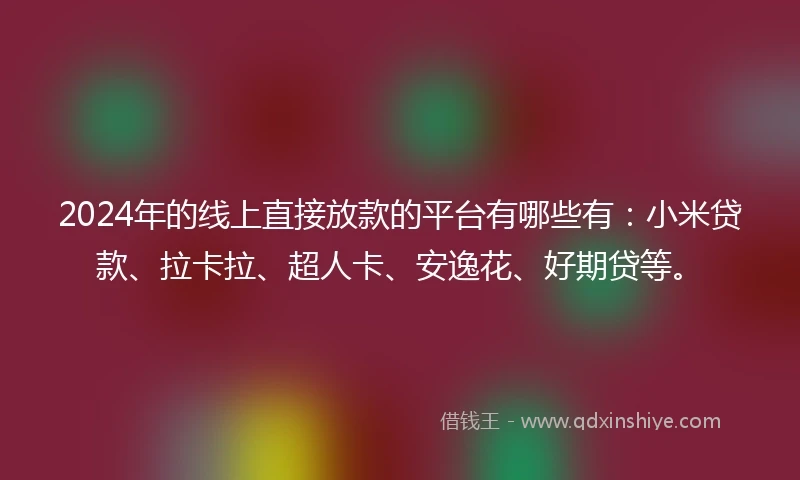 2024年的线上直接放款的平台有哪些有：小米贷款、拉卡拉、超人卡、安逸花、好期贷等。