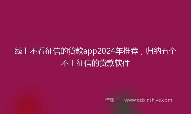 线上不看征信的贷款app2024年推荐，归纳五个不上征信的贷款软件