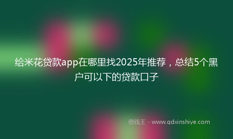 给米花贷款app在哪里找2025年推荐,总结5个黑户可以下的贷款口子